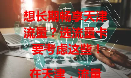 想长期畅享天津流量？选流量卡要考虑这些！

在天津，流量对生活工作至关重要。长期用流量的用户，选适合天津的流量卡是关键。要考量流量额度、网络速度、费用及服务质量，综合这些因素，才能挑到适合自己的流量卡。