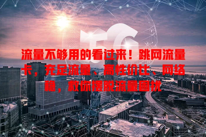 流量不够用的看过来！跳网流量卡，充足流量、高性价比、网络稳，救你摆脱流量困扰