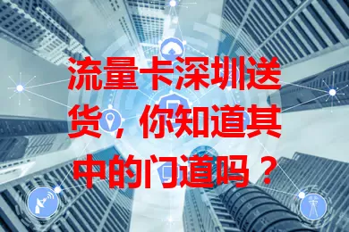 流量卡深圳送货，你知道其中的门道吗？