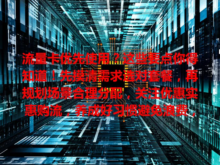 流量卡优先使用？这些要点你得知道！先摸清需求选对套餐，再规划场景合理分配，关注优惠实惠购流，养成好习惯避免浪费，多管齐下让流量卡发挥最大价值