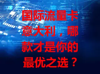 国际流量卡意大利，哪款才是你的最优之选？