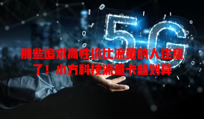 那些追求高性价比流量的人注意了！小方科技流量卡超划算