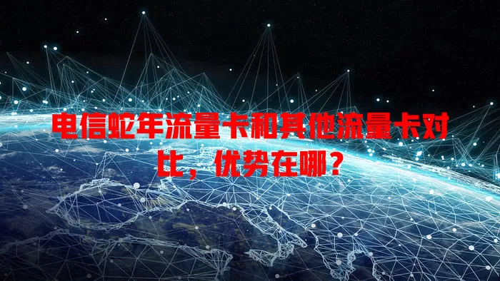 电信蛇年流量卡和其他流量卡对比，优势在哪？