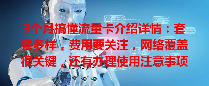 3个月搞懂流量卡介绍详情：套餐多样，费用要关注，网络覆盖很关键，还有办理使用注意事项