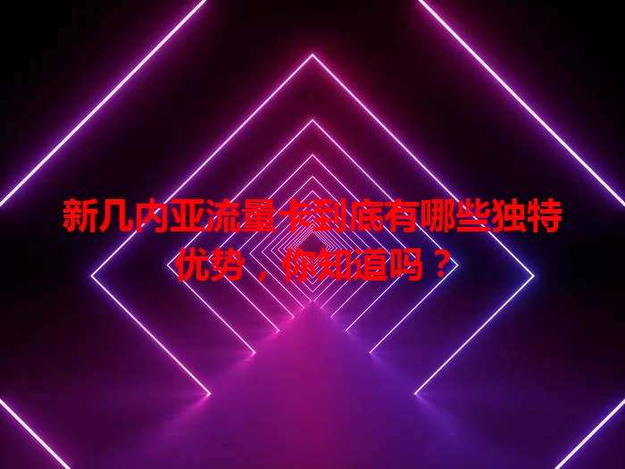新几内亚流量卡到底有哪些独特优势，你知道吗？