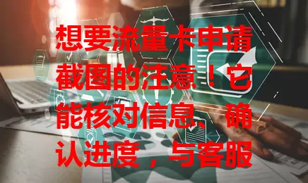 想要流量卡申请截图的注意！它能核对信息、确认进度，与客服沟通也有用，申请或已申请流量卡的务必保存好，能提供便利保障
