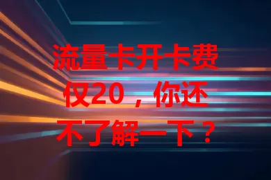 流量卡开卡费仅20，你还不了解一下？