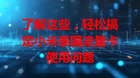 了解这些，轻松搞定小米泰国流量卡使用问题