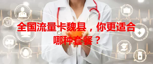 全国流量卡魏县，你更适合哪种套餐？