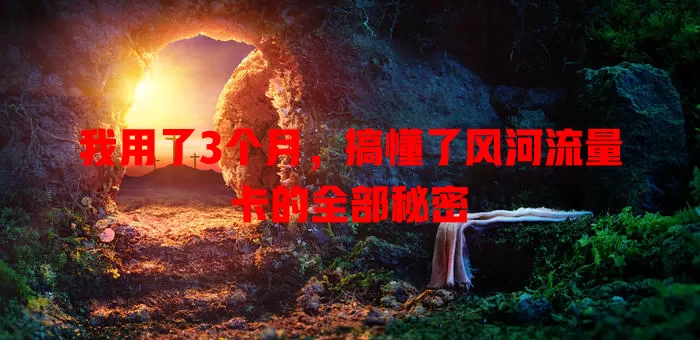 我用了3个月，搞懂了风河流量卡的全部秘密