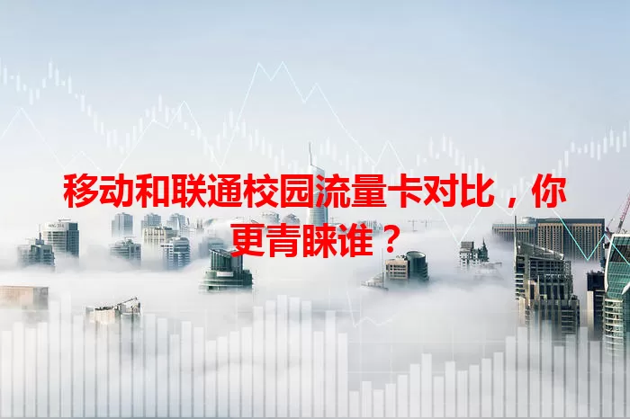 移动和联通校园流量卡对比，你更青睐谁？