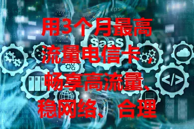 用3个月最高流量电信卡，畅享高流量、稳网络、合理套餐！