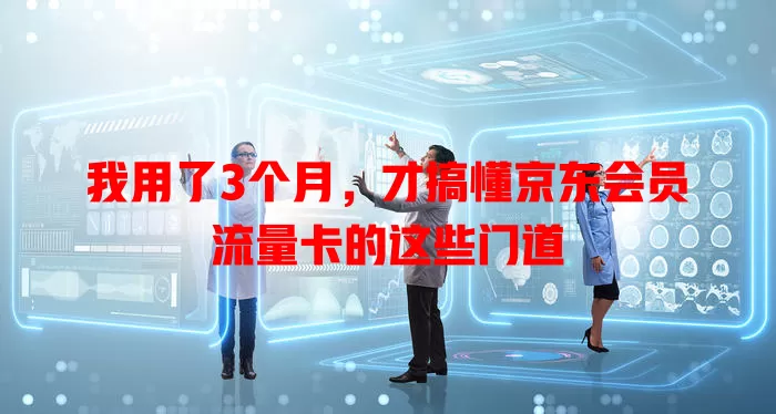 我用了3个月，才搞懂京东会员流量卡的这些门道