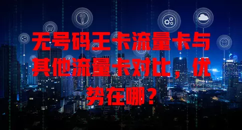 无号码王卡流量卡与其他流量卡对比，优势在哪？