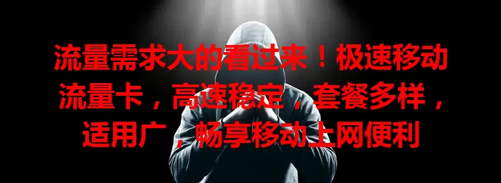 流量需求大的看过来！极速移动流量卡，高速稳定，套餐多样，适用广，畅享移动上网便利