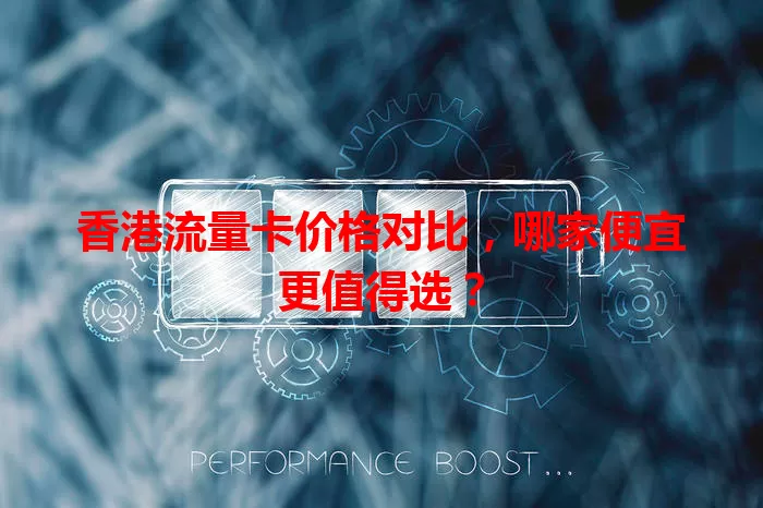 香港流量卡价格对比，哪家便宜更值得选？