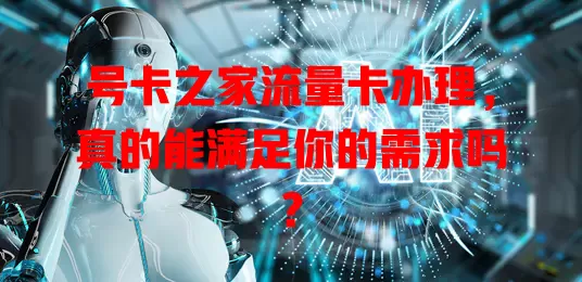 号卡之家流量卡办理，真的能满足你的需求吗？