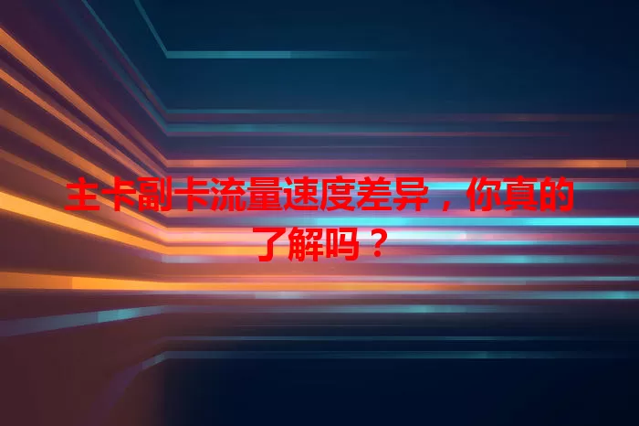 主卡副卡流量速度差异，你真的了解吗？
