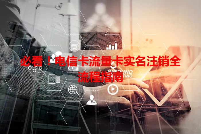 必看！电信卡流量卡实名注销全流程指南