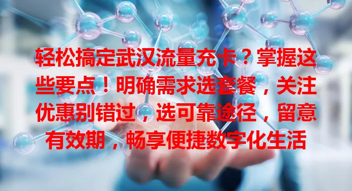 轻松搞定武汉流量充卡？掌握这些要点！明确需求选套餐，关注优惠别错过，选可靠途径，留意有效期，畅享便捷数字化生活