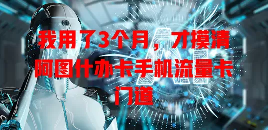 我用了3个月，才摸清阿图什办卡手机流量卡门道