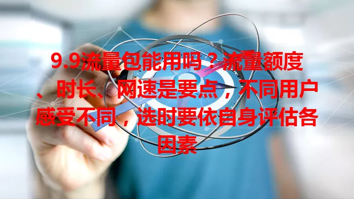 9.9流量包能用吗？流量额度、时长、网速是要点，不同用户感受不同，选时要依自身评估各因素