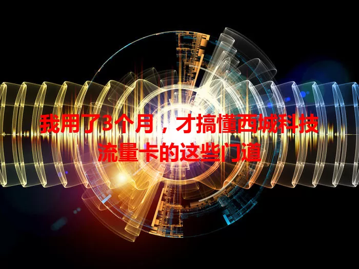 我用了3个月，才搞懂西城科技流量卡的这些门道