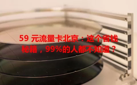 59 元流量卡北京：这个省钱秘籍，99%的人都不知道？
