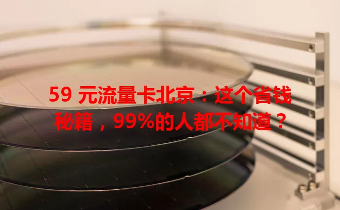 59 元流量卡北京：这个省钱秘籍，99%的人都不知道？