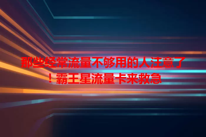 那些经常流量不够用的人注意了！霸王星流量卡来救急