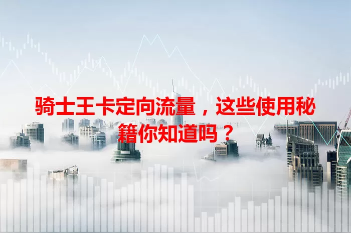 骑士王卡定向流量，这些使用秘籍你知道吗？