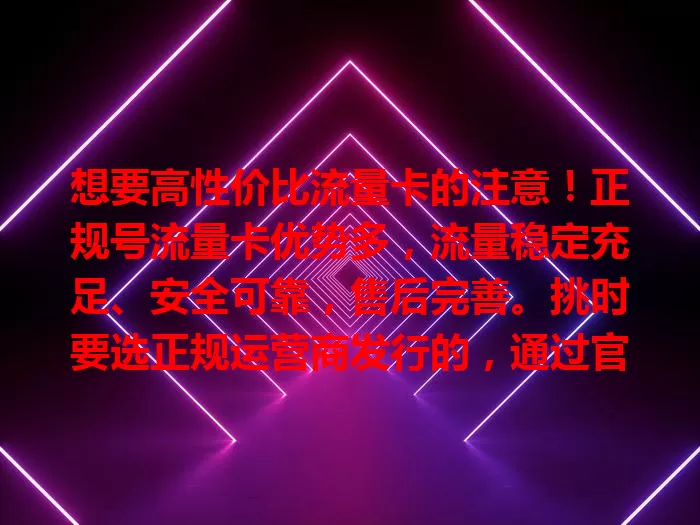 想要高性价比流量卡的注意！正规号流量卡优势多，流量稳定充足、安全可靠，售后完善。挑时要选正规运营商发行的，通过官方渠道买，看准说明和套餐，让你上网无忧，畅享优质网络生活