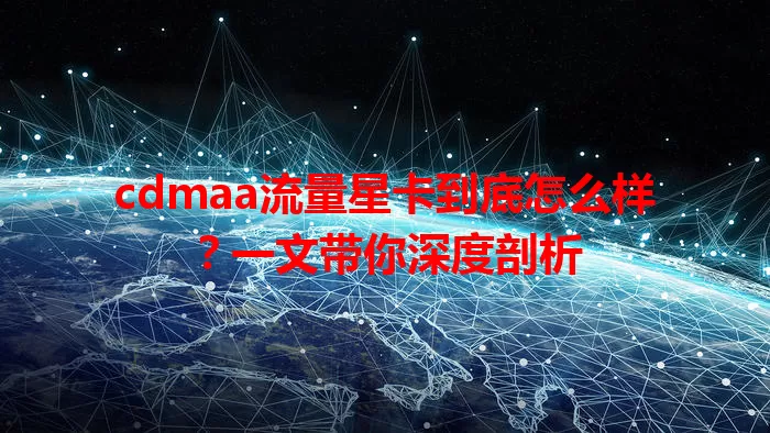 cdmaa流量星卡到底怎么样？一文带你深度剖析