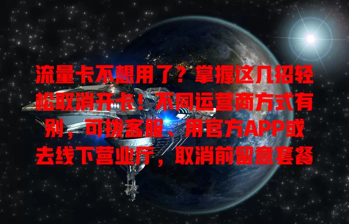 流量卡不想用了？掌握这几招轻松取消开卡！不同运营商方式有别，可拨客服、用官方APP或去线下营业厅，取消前留意套餐及欠费，选对方法告别麻烦