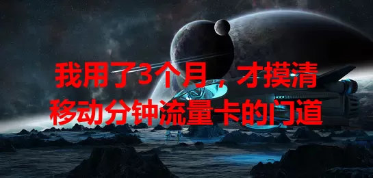 我用了3个月，才摸清移动分钟流量卡的门道