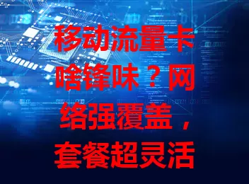 移动流量卡啥锋味？网络强覆盖，套餐超灵活，服务超贴心，畅享数字便捷