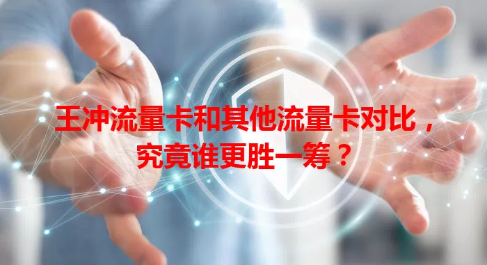 王冲流量卡和其他流量卡对比，究竟谁更胜一筹？