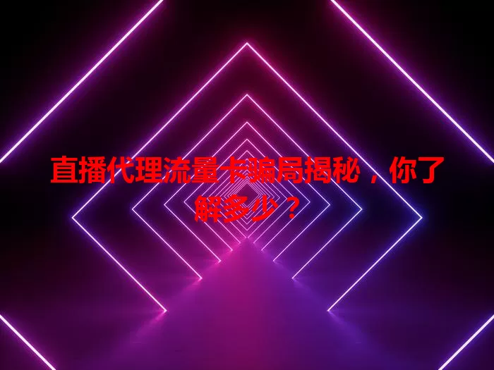 直播代理流量卡骗局揭秘，你了解多少？