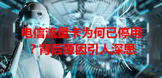 电信流量卡为何已停用？背后原因引人深思