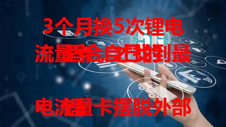 3个月换5次锂电流量卡，才找到最适合自己的

锂电流量卡摆脱外部电源依赖，使用便捷。我在使用中历经波折，经多次尝试对比，终于找到续航出色、流量稳定且费用合理的一款，助我随时随地保持在线。