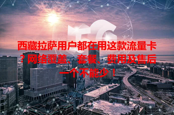 西藏拉萨用户都在用这款流量卡？网络覆盖、套餐、费用及售后一个不能少！