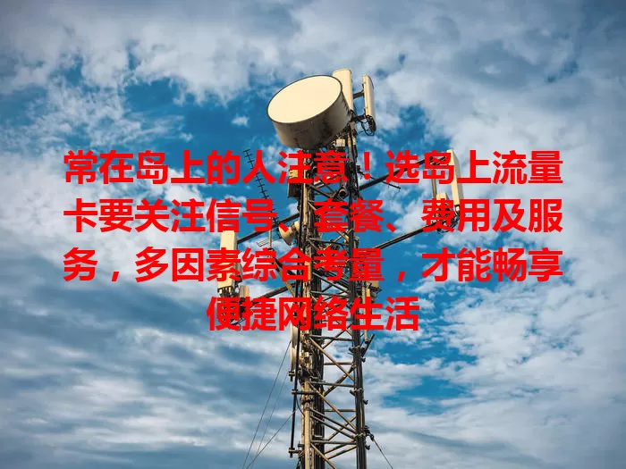 常在岛上的人注意！选岛上流量卡要关注信号、套餐、费用及服务，多因素综合考量，才能畅享便捷网络生活