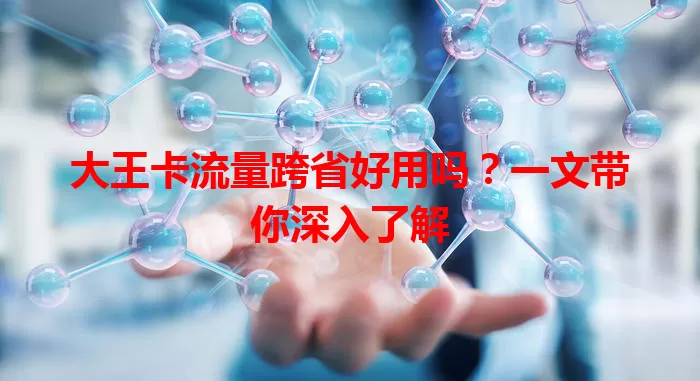 大王卡流量跨省好用吗？一文带你深入了解