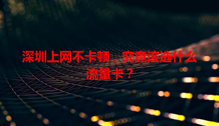 深圳上网不卡顿，究竟该选什么流量卡？