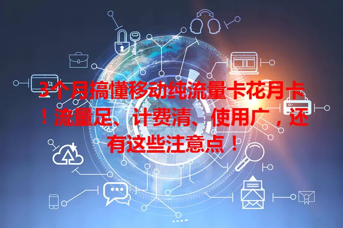 3个月搞懂移动纯流量卡花月卡！流量足、计费清、使用广，还有这些注意点！