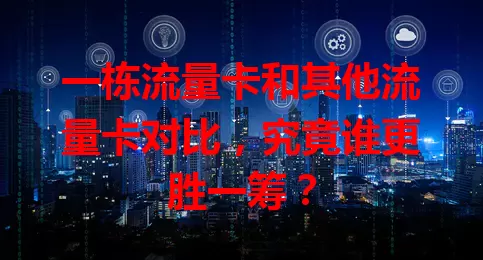 一栋流量卡和其他流量卡对比，究竟谁更胜一筹？