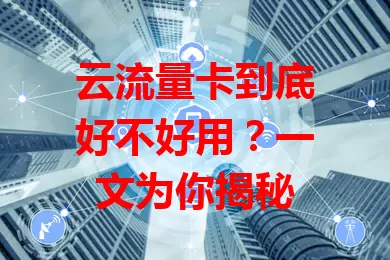 云流量卡到底好不好用？一文为你揭秘