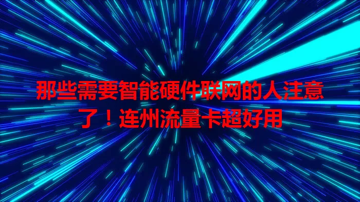 那些需要智能硬件联网的人注意了！连州流量卡超好用