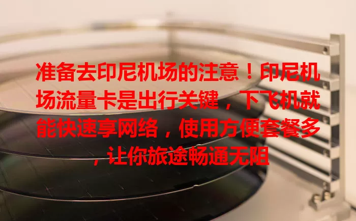 准备去印尼机场的注意！印尼机场流量卡是出行关键，下飞机就能快速享网络，使用方便套餐多，让你旅途畅通无阻