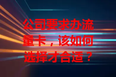 公司要求办流量卡，该如何选择才合适？